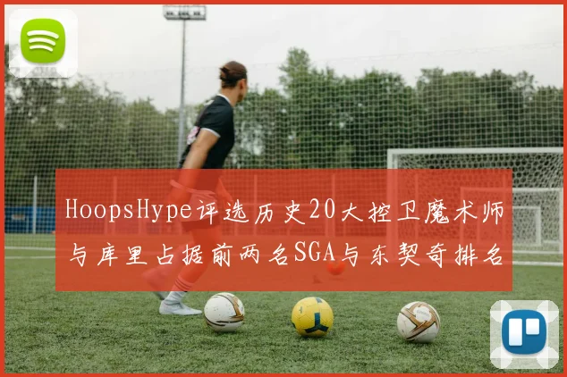 HoopsHype评选历史20大控卫魔术师与库里占据前两名SGA与东契奇排名引热议