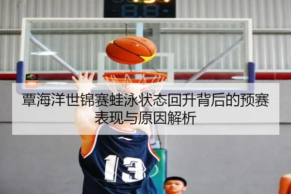 覃海洋世锦赛蛙泳状态回升背后的预赛表现与原因解析