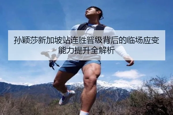 孙颖莎新加坡站连胜晋级背后的临场应变能力提升全解析