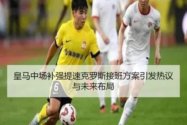皇马中场补强提速克罗斯接班方案引发热议与未来布局