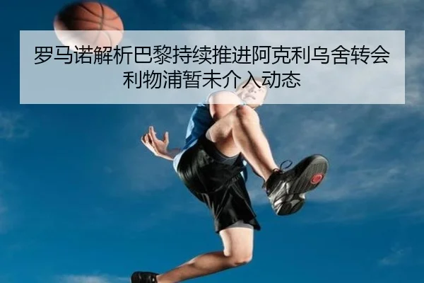 罗马诺解析巴黎持续推进阿克利乌舍转会利物浦暂未介入动态