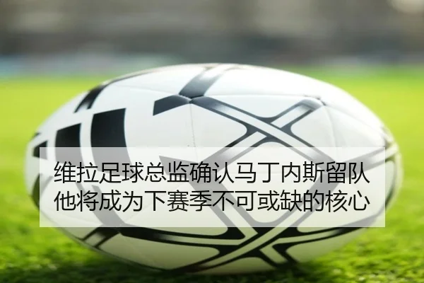 维拉足球总监确认马丁内斯留队 他将成为下赛季不可或缺的核心