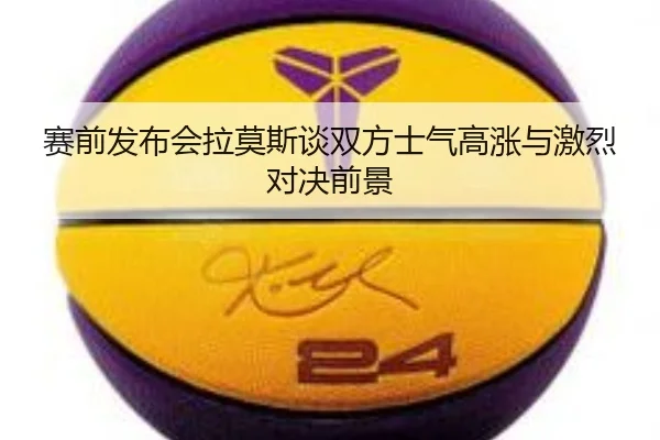 赛前发布会拉莫斯谈双方士气高涨与激烈对决前景