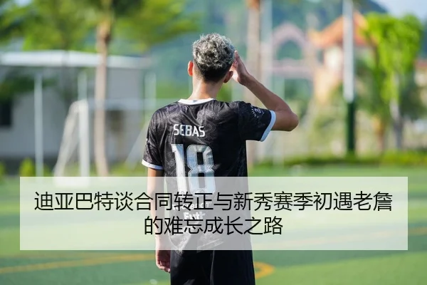 迪亚巴特谈合同转正与新秀赛季初遇老詹的难忘成长之路